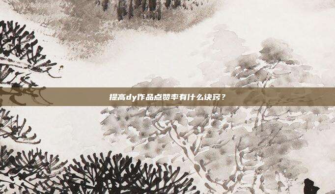 提高dy作品点赞率有什么诀窍?