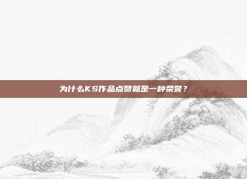 为什么KS作品点赞就是一种荣誉？