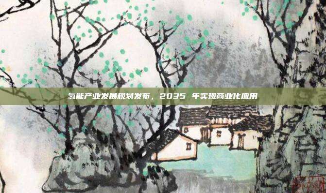 氢能产业发展规划发布,2035 年实现商业化应用