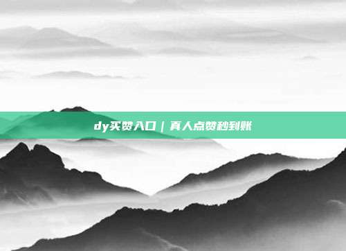 dy买赞入口｜真人点赞秒到账