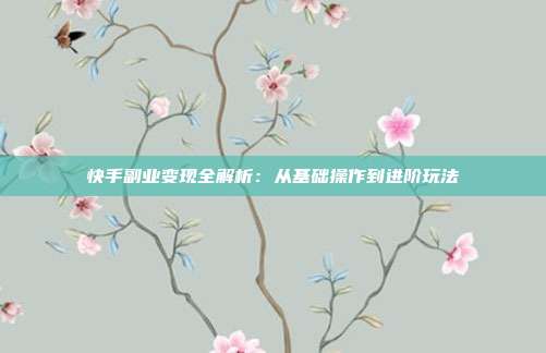 快手副业变现全解析：从基础操作到进阶玩法