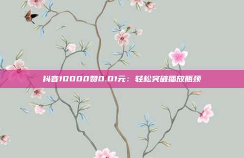抖音10000赞0.01元：轻松突破播放瓶颈