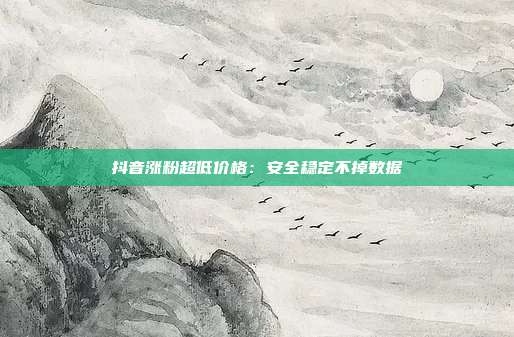 抖音涨粉超低价格：安全稳定不掉数据
