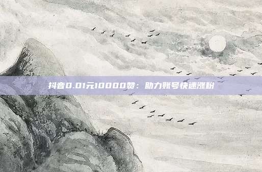 抖音0.01元10000赞：助力账号快速涨粉