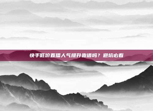 快手低价直播人气提升靠谱吗?避坑必看