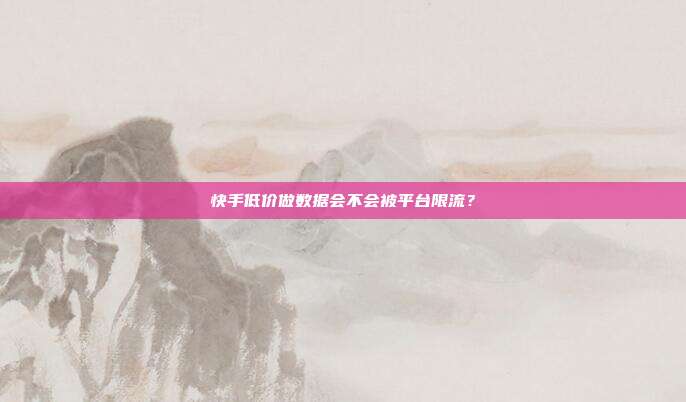 快手低价做数据会不会被平台限流?