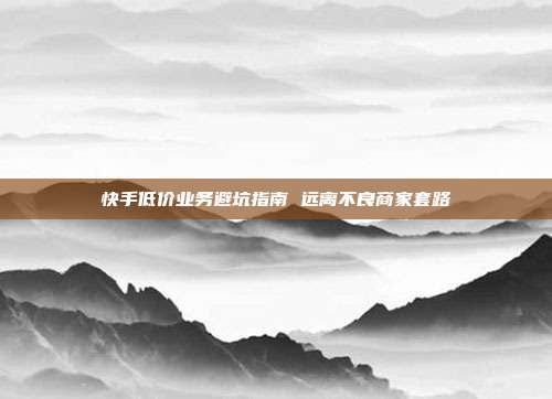 快手低价业务避坑指南 远离不良商家套路