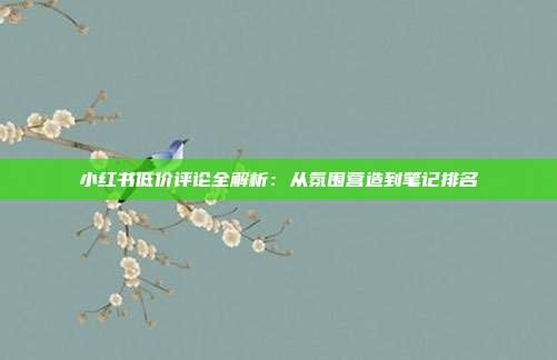 小红书低价评论全解析:从氛围营造到笔记排名
