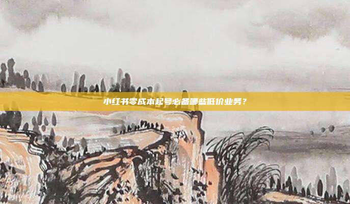 小红书零成本起号必备哪些低价业务？
