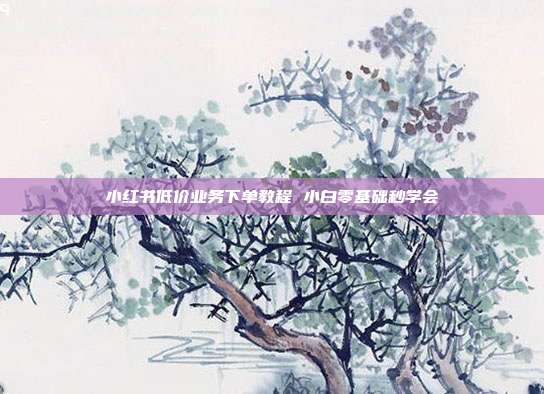 小红书低价业务下单教程 小白零基础秒学会