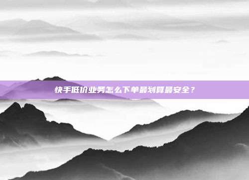 快手低价业务怎么下单最划算最安全?