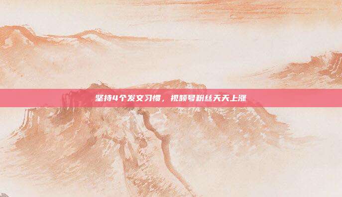 坚持4个发文习惯，视频号粉丝天天上涨