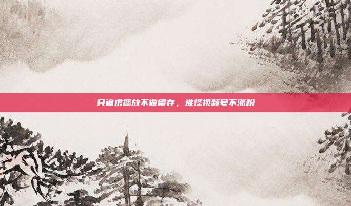 只追求播放不做留存,难怪视频号不涨粉