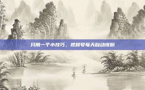 只用一个小技巧,视频号每天自动涨粉