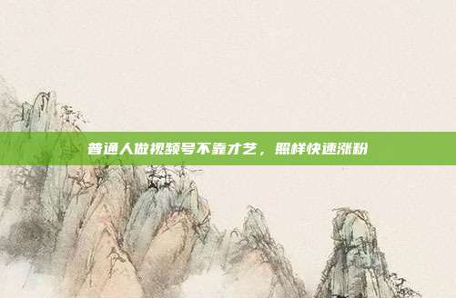 普通人做视频号不靠才艺，照样快速涨粉