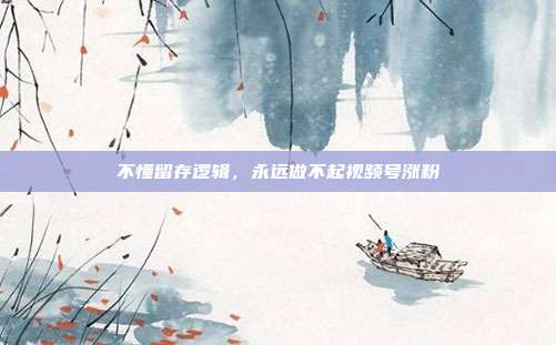 不懂留存逻辑，永远做不起视频号涨粉