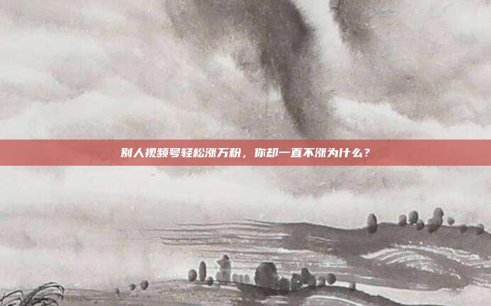 别人视频号轻松涨万粉,你却一直不涨为什么?