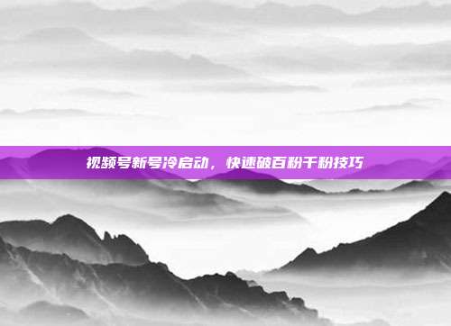 视频号新号冷启动，快速破百粉千粉技巧
