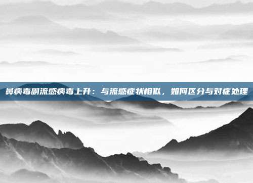 鼻病毒副流感病毒上升：与流感症状相似，如何区分与对症处理
