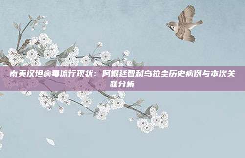 南美汉坦病毒流行现状：阿根廷智利乌拉圭历史病例与本次关联分析
