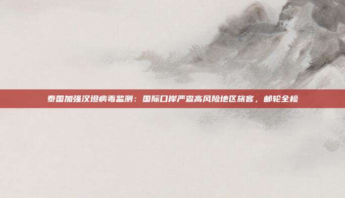 泰国加强汉坦病毒监测：国际口岸严查高风险地区旅客，邮轮全检
