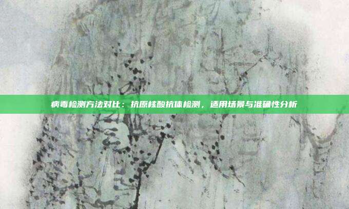 病毒检测方法对比：抗原核酸抗体检测，适用场景与准确性分析