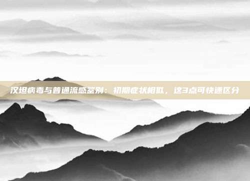 汉坦病毒与普通流感鉴别：初期症状相似，这3点可快速区分