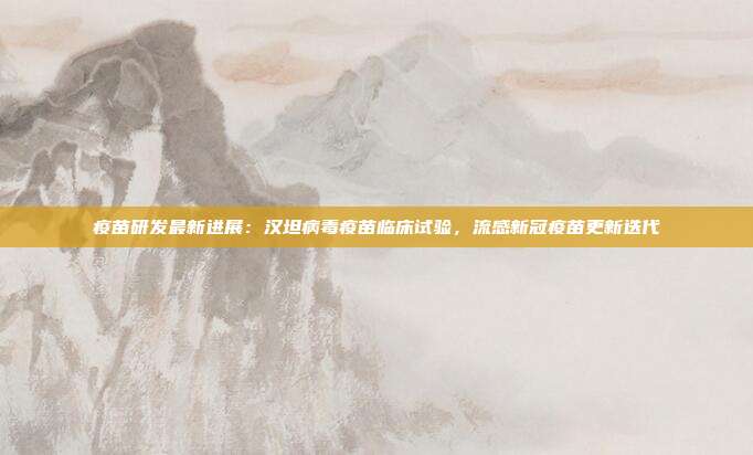 疫苗研发最新进展:汉坦病毒疫苗临床试验,流感新冠疫苗更新迭代
