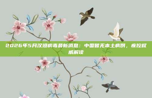 2026年5月汉坦病毒最新消息:中国暂无本土病例,疾控权威解读