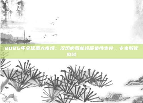 2026年全球重大疫情:汉坦病毒邮轮聚集性事件,专家解读风险