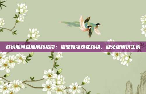 疫情期间合理用药指南:流感新冠对症药物,避免滥用抗生素