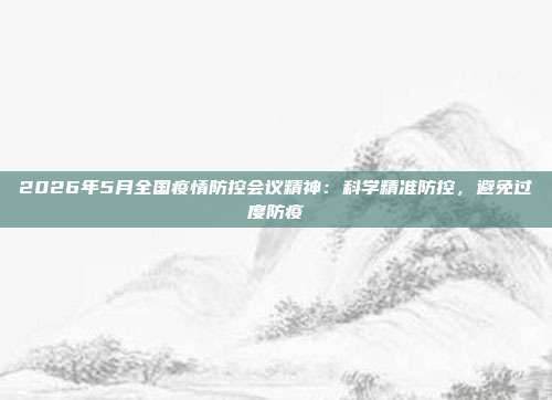 2026年5月全国疫情防控会议精神:科学精准防控,避免过度防疫