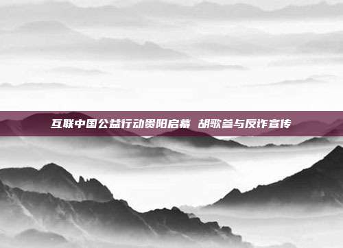 互联中国公益行动贵阳启幕 胡歌参与反诈宣传