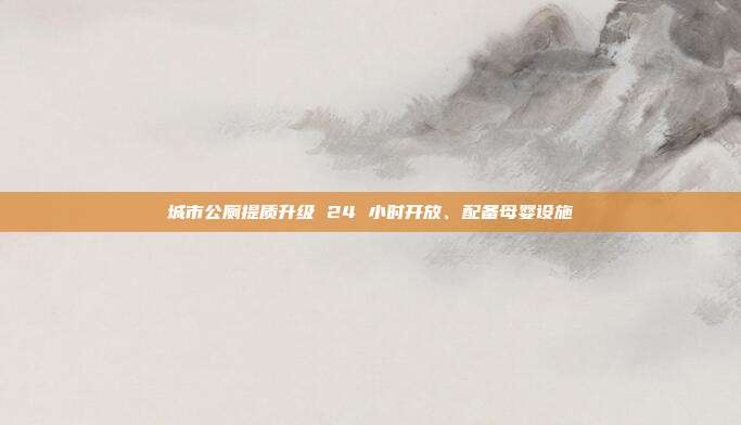 城市公厕提质升级 24 小时开放、配备母婴设施