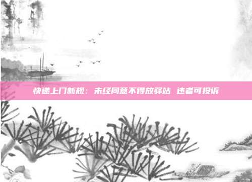 快递上门新规：未经同意不得放驿站 违者可投诉
