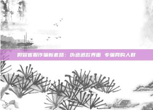 假冒客服诈骗新套路:伪造退款界面 专骗网购人群
