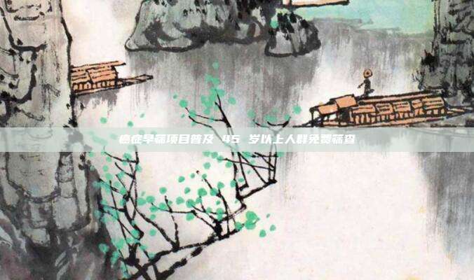 癌症早筛项目普及 45 岁以上人群免费筛查