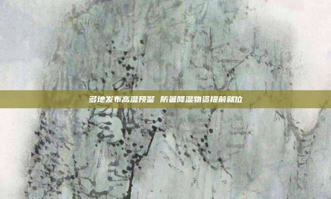 多地发布高温预警 防暑降温物资提前就位