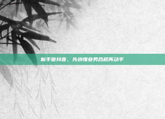 新手做抖音,先搞懂业务合规再动手