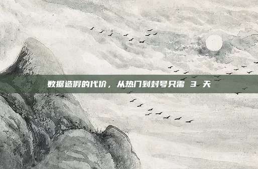 数据造假的代价,从热门到封号只需 3 天