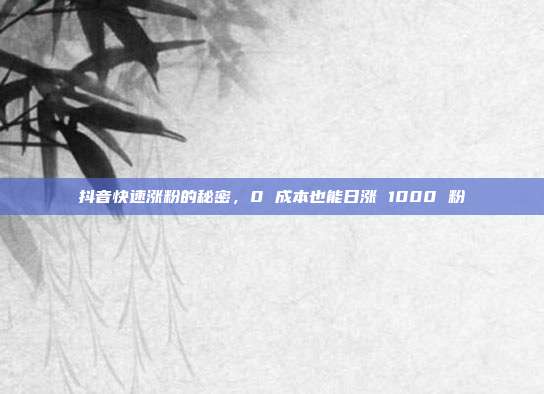 抖音快速涨粉的秘密,0 成本也能日涨 1000 粉