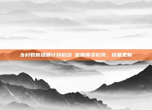 乡村教育提质计划启动 优质师资轮岗、设备更新