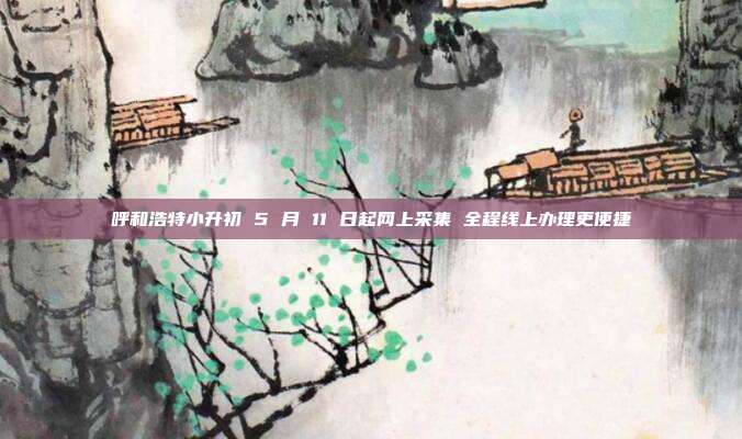 呼和浩特小升初 5 月 11 日起网上采集 全程线上办理更便捷