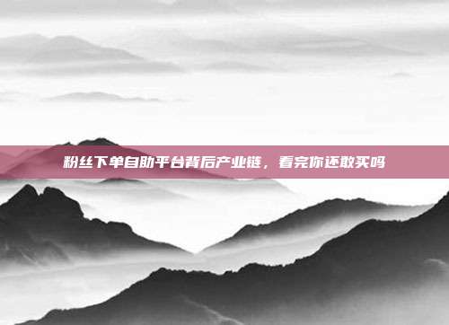 粉丝下单自助平台背后产业链,看完你还敢买吗