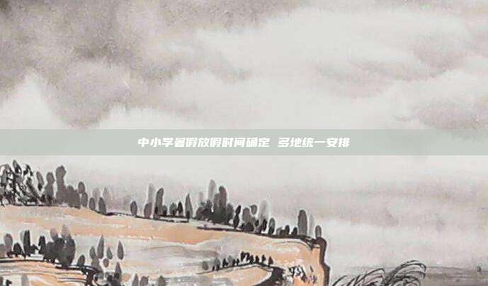 中小学暑假放假时间确定 多地统一安排