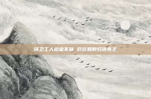 环卫工人拾金不昧 巨款如数归还失主