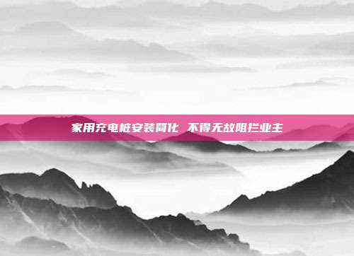 家用充电桩安装简化 不得无故阻拦业主