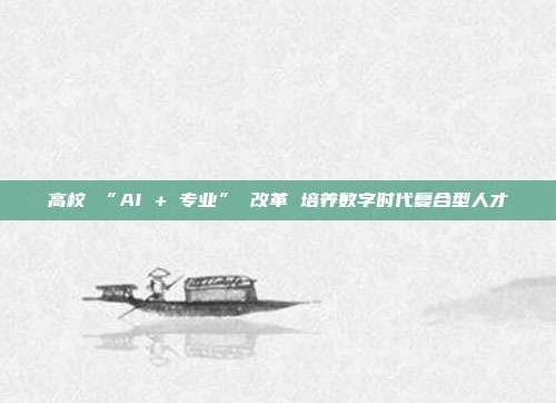 高校 “AI + 专业” 改革 培养数字时代复合型人才