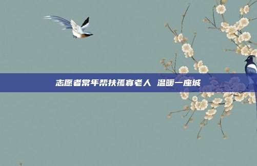 志愿者常年帮扶孤寡老人 温暖一座城
