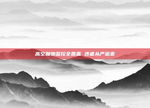 高空抛物监控全覆盖 违者从严追责